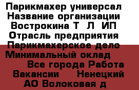 Парикмахер-универсал › Название организации ­ Вострокина Т. Л, ИП › Отрасль предприятия ­ Парикмахерское дело › Минимальный оклад ­ 25 000 - Все города Работа » Вакансии   . Ненецкий АО,Волоковая д.